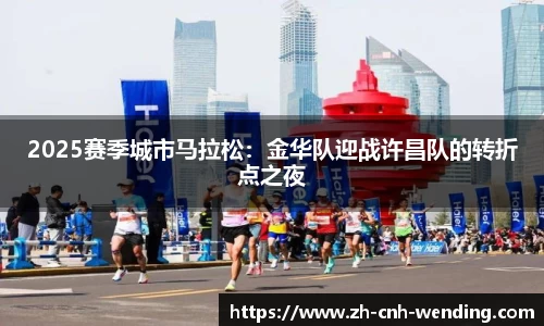2025赛季城市马拉松:金华队迎战许昌队的转折点之夜
