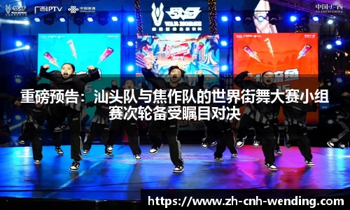 重磅预告:汕头队与焦作队的世界街舞大赛小组赛次轮备受瞩目对决