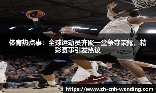 体育热点事:全球运动员齐聚一堂争夺荣耀,精彩赛事引发热议